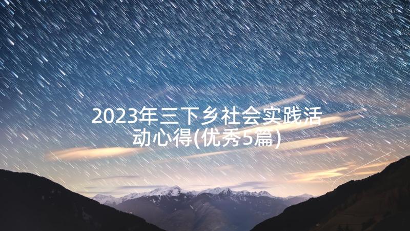 2023年三下乡社会实践活动心得(优秀5篇)