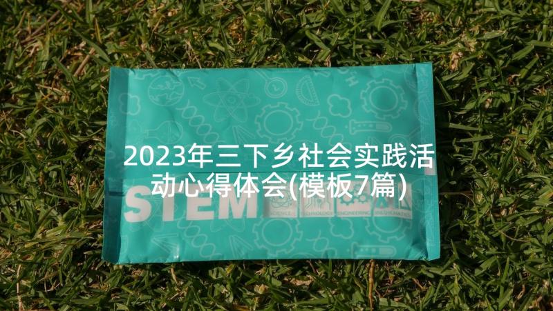 2023年三下乡社会实践活动心得体会(模板7篇)