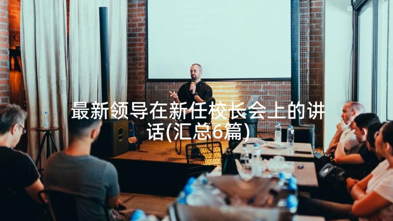 最新领导在新任校长会上的讲话(汇总6篇)