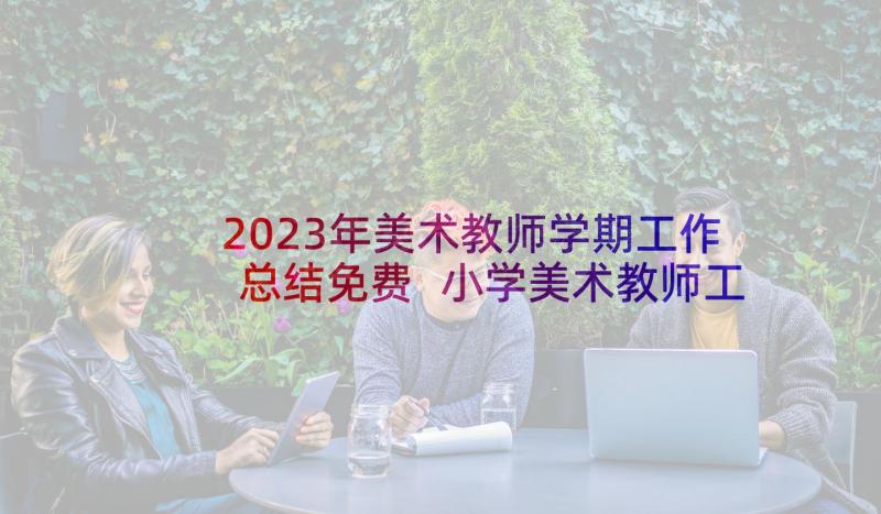 2023年美术教师学期工作总结免费 小学美术教师工作总结(通用5篇)