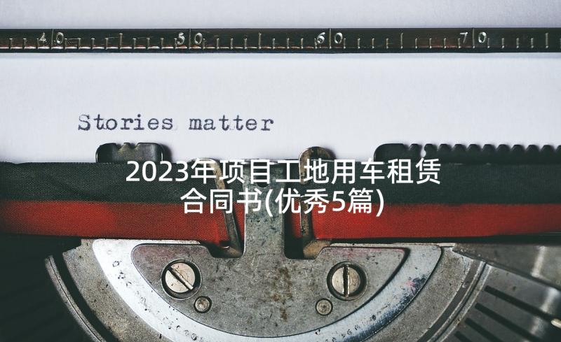 2023年项目工地用车租赁合同书(优秀5篇)