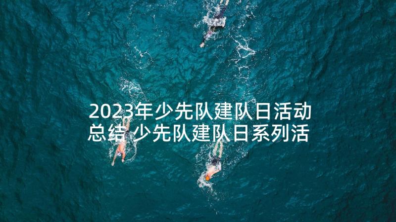 2023年少先队建队日活动总结 少先队建队日系列活动总结(汇总7篇)