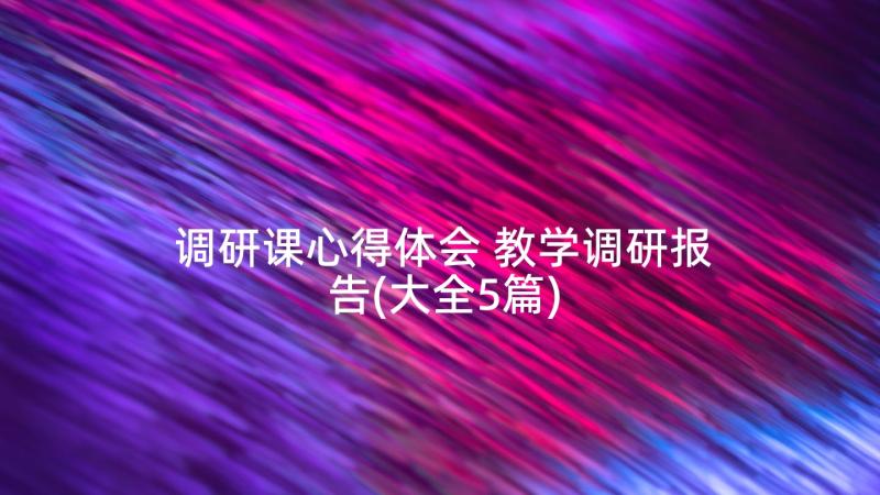 调研课心得体会 教学调研报告(大全5篇)