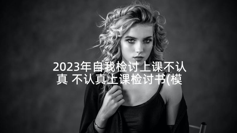 2023年自我检讨上课不认真 不认真上课检讨书(模板10篇)