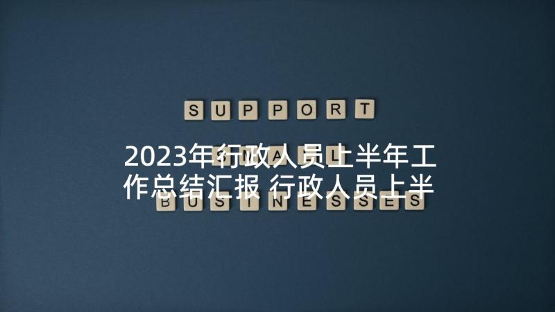 2023年行政人员上半年工作总结汇报 行政人员上半年工作总结(优质5篇)