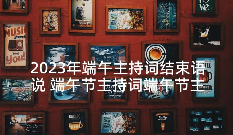 2023年端午主持词结束语说 端午节主持词端午节主持词结束语(大全5篇)