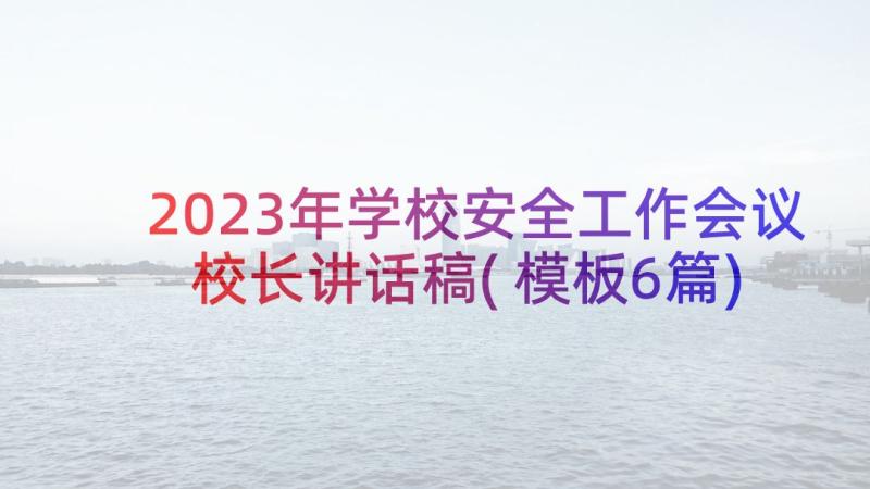 2023年学校安全工作会议校长讲话稿(模板6篇)