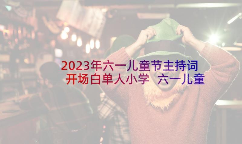 2023年六一儿童节主持词开场白单人小学 六一儿童节主持人开场白(模板10篇)