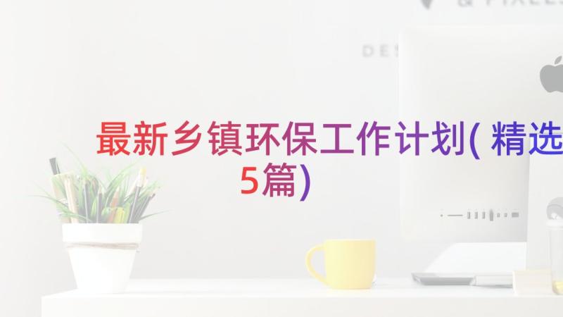 最新乡镇环保工作计划(精选5篇)