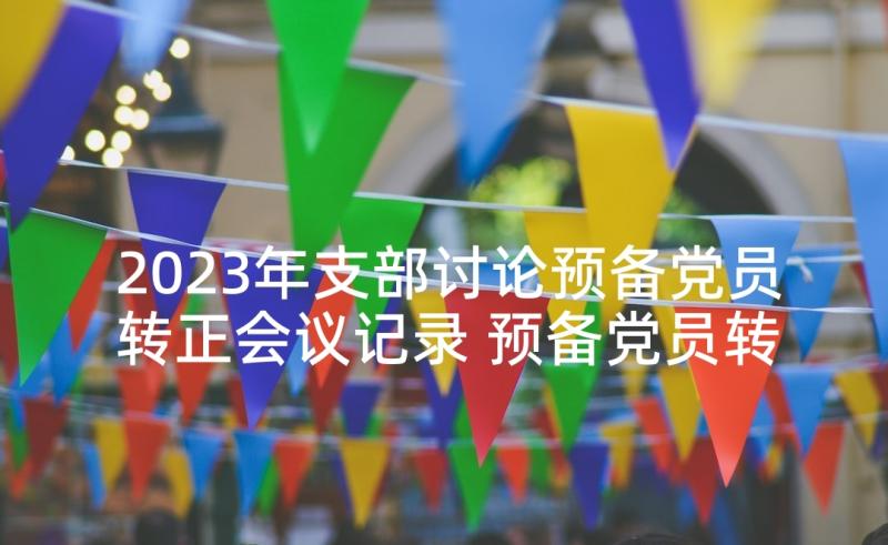 2023年支部讨论预备党员转正会议记录 预备党员转正支部大会会议记录(通用5篇)