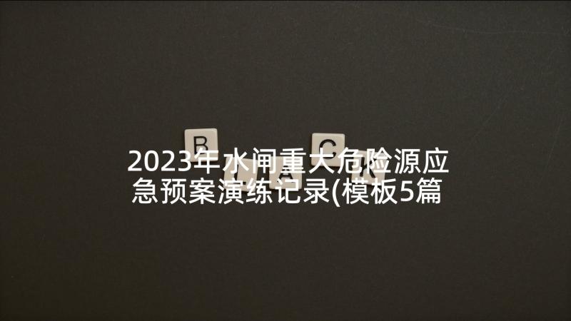 2023年水闸重大危险源应急预案演练记录(模板5篇)