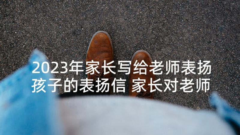 2023年家长写给老师表扬孩子的表扬信 家长对老师表扬信(精选6篇)