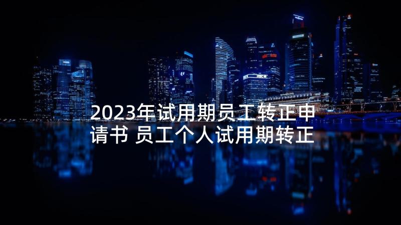 2023年试用期员工转正申请书 员工个人试用期转正申请书(汇总6篇)