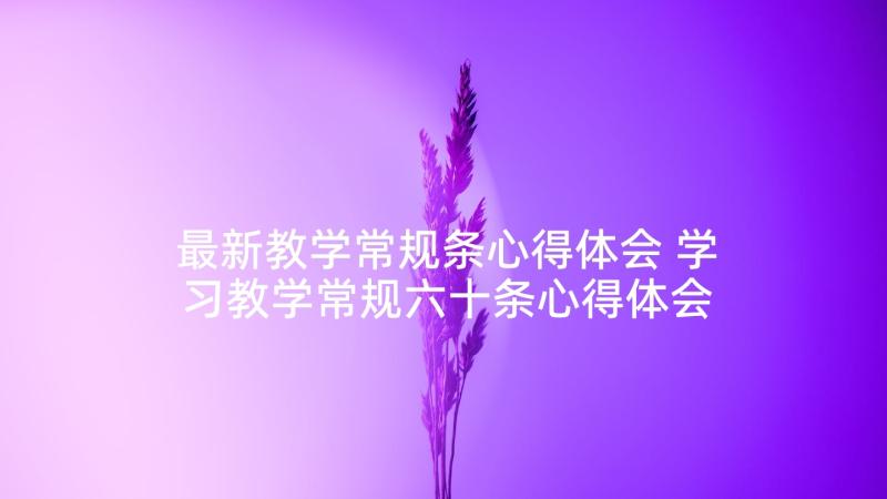 最新教学常规条心得体会 学习教学常规六十条心得体会(大全5篇)