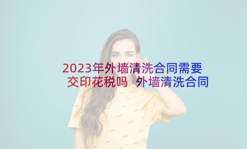 2023年外墙清洗合同需要交印花税吗 外墙清洗合同(汇总7篇)