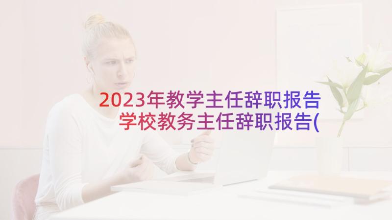 2023年教学主任辞职报告 学校教务主任辞职报告(精选6篇)