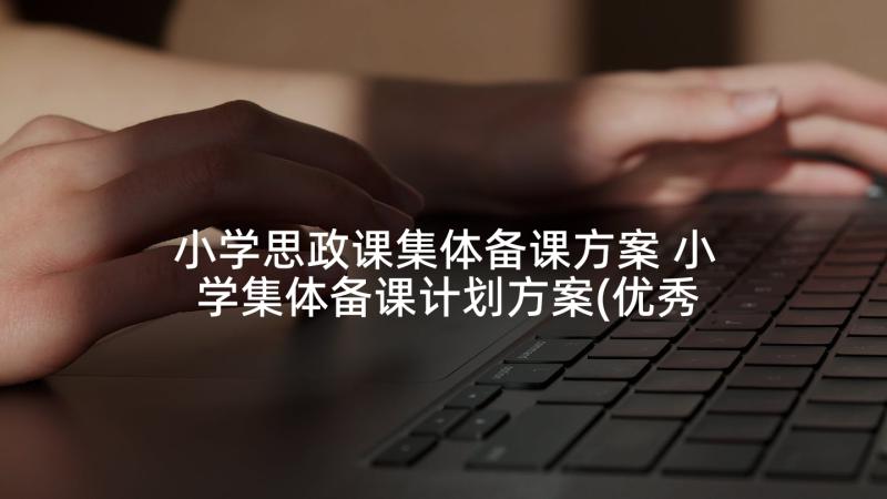 小学思政课集体备课方案 小学集体备课计划方案(优秀5篇)