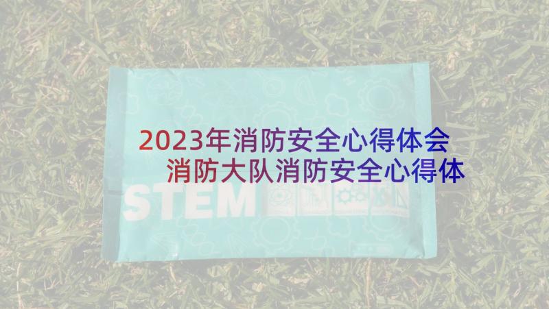 2023年消防安全心得体会 消防大队消防安全心得体会(通用7篇)
