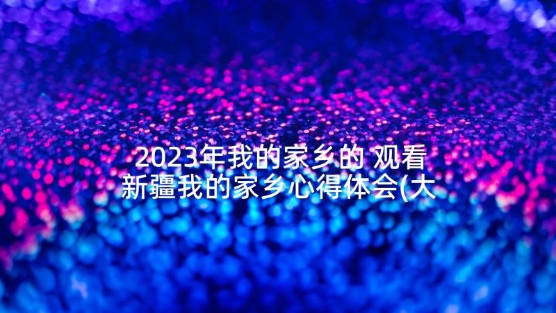 2023年我的家乡的 观看新疆我的家乡心得体会(大全10篇)