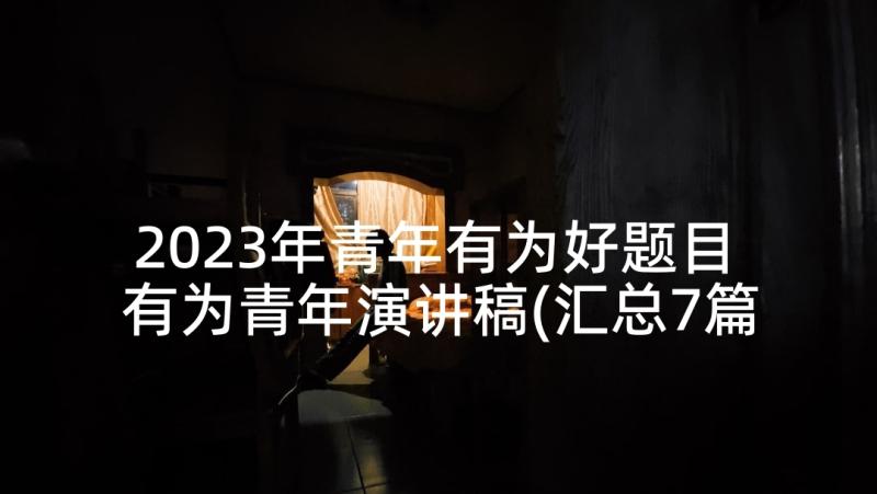 2023年青年有为好题目 有为青年演讲稿(汇总7篇)