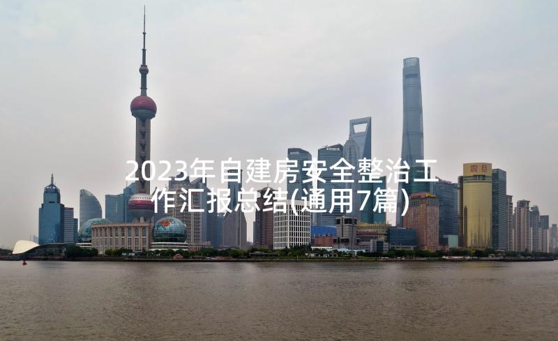 2023年自建房安全整治工作汇报总结(通用7篇)