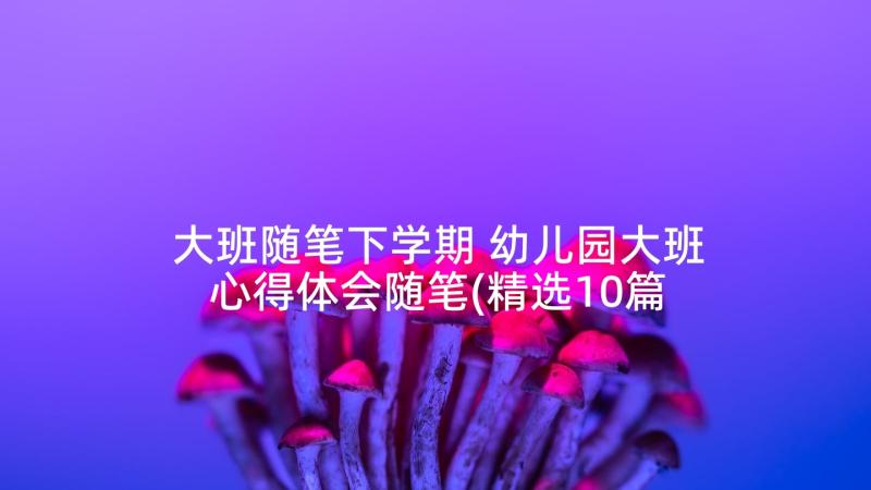 大班随笔下学期 幼儿园大班心得体会随笔(精选10篇)