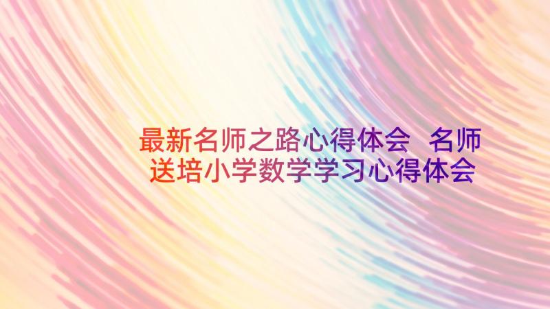 最新名师之路心得体会 名师送培小学数学学习心得体会(模板5篇)