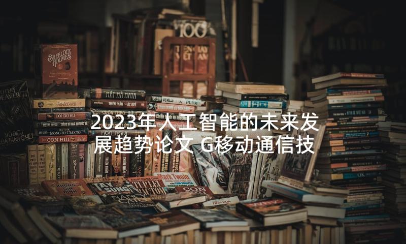 2023年人工智能的未来发展趋势论文 G移动通信技术未来发展趋势论文(大全5篇)