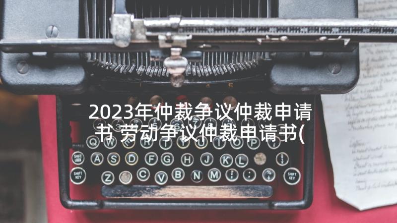 2023年仲裁争议仲裁申请书 劳动争议仲裁申请书(优质10篇)