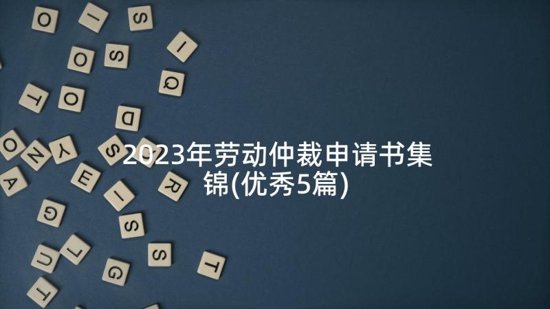 2023年劳动仲裁申请书集锦(优秀5篇)