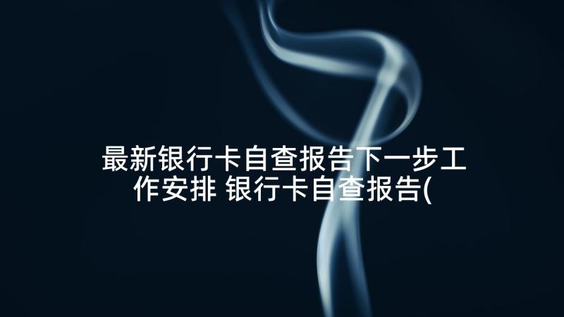 最新银行卡自查报告下一步工作安排 银行卡自查报告(优秀5篇)