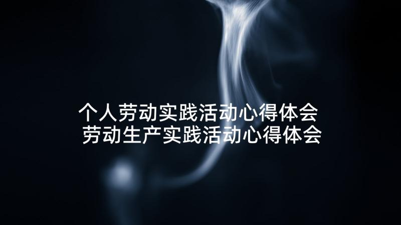 个人劳动实践活动心得体会 劳动生产实践活动心得体会(大全7篇)