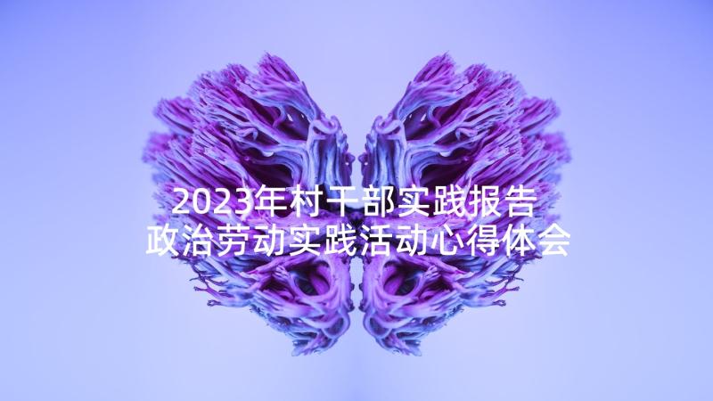 2023年村干部实践报告 政治劳动实践活动心得体会(通用8篇)