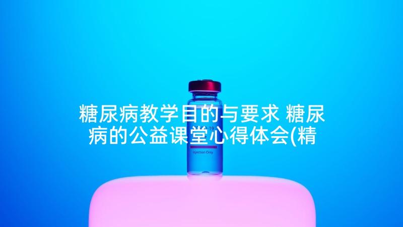 糖尿病教学目的与要求 糖尿病的公益课堂心得体会(精选6篇)