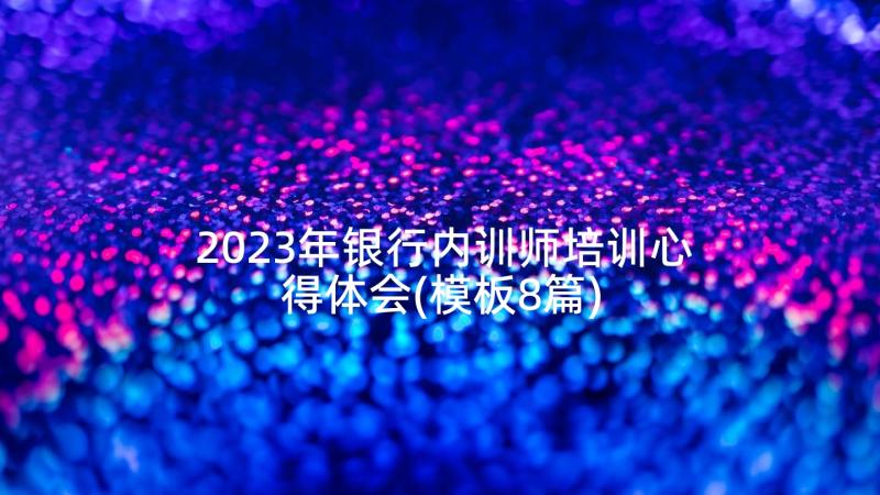 2023年银行内训师培训心得体会(模板8篇)