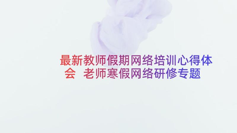 最新教师假期网络培训心得体会 老师寒假网络研修专题心得体会(通用9篇)