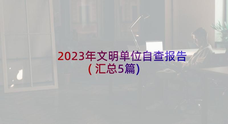 2023年文明单位自查报告(汇总5篇)