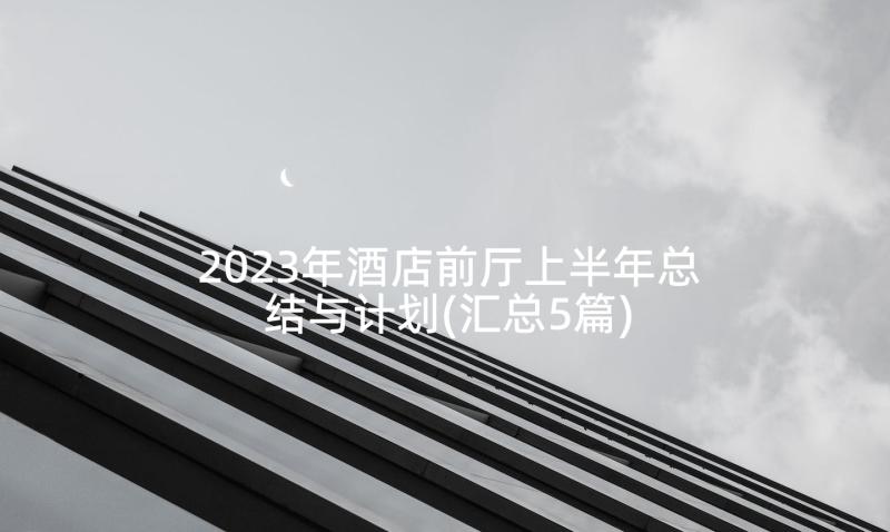 2023年酒店前厅上半年总结与计划(汇总5篇)