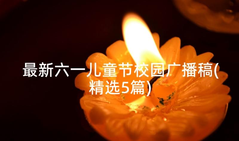 最新六一儿童节校园广播稿(精选5篇)