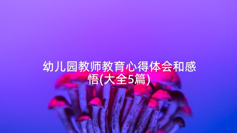 幼儿园教师教育心得体会和感悟(大全5篇)