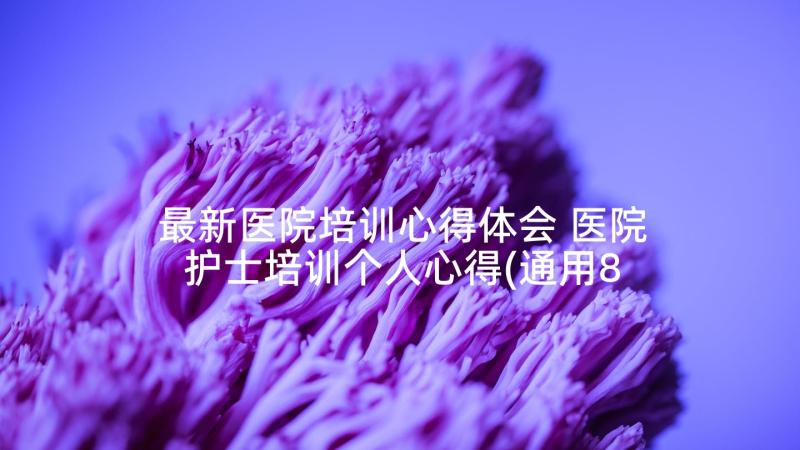 最新医院培训心得体会 医院护士培训个人心得(通用8篇)