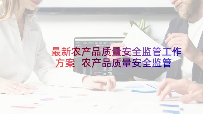 最新农产品质量安全监管工作方案 农产品质量安全监管工作实施方案(模板5篇)