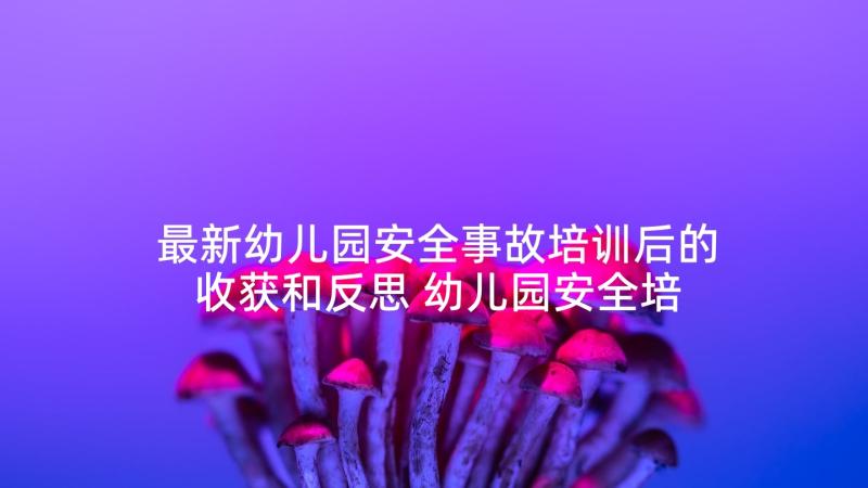 最新幼儿园安全事故培训后的收获和反思 幼儿园安全培训心得体会(汇总8篇)