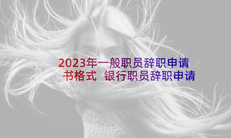 2023年一般职员辞职申请书格式 银行职员辞职申请书格式(优秀5篇)