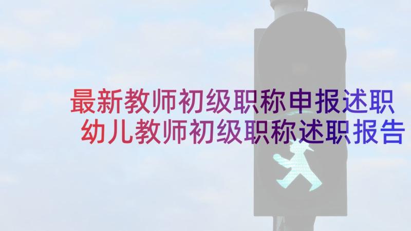 最新教师初级职称申报述职 幼儿教师初级职称述职报告(模板5篇)