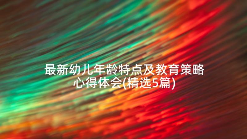 最新幼儿年龄特点及教育策略心得体会(精选5篇)