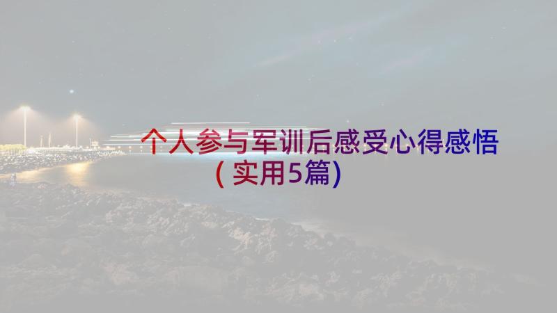 个人参与军训后感受心得感悟(实用5篇)