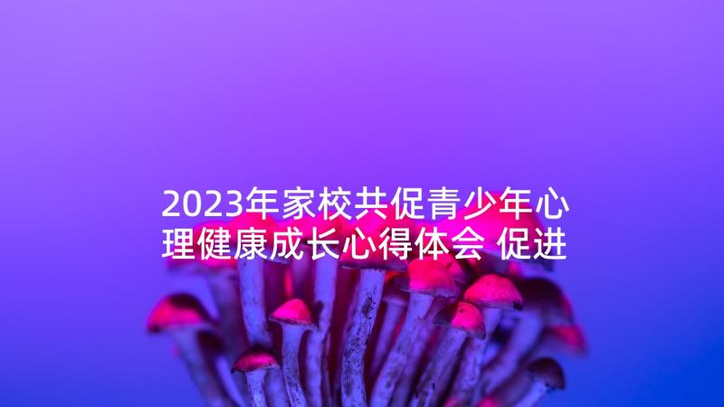 2023年家校共促青少年心理健康成长心得体会 促进青少年心理健康成长心得体会(模板5篇)