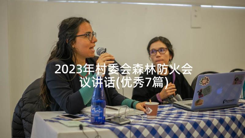 2023年村委会森林防火会议讲话(优秀7篇)