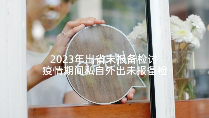 2023年出省未报备检讨 疫情期间私自外出未报备检讨书(通用5篇)